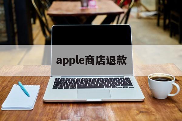 apple商店退款(Apple商店退款审核不通过怎么办)