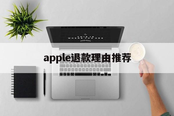 apple退款理由推荐(苹果退款理由怎么写成功率高)